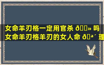 女命羊刃格一定用官杀 🌻 吗「女命羊刃格羊刃的女人命 🪴 理分析」